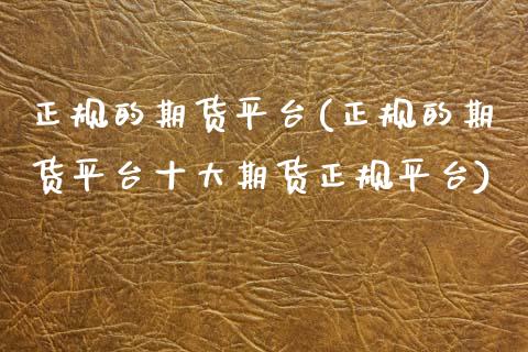 正规的期货平台(正规的期货平台十大期货正规平台)