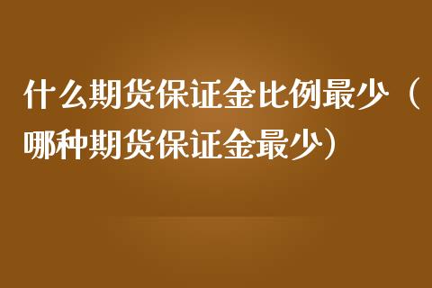 什么期货保证金比例最少（哪种期货保证金最少）