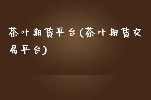 茶叶期货平台(茶叶期货交易平台)