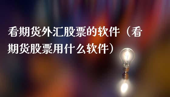 看期货外汇股票的软件（看期货股票用什么软件）