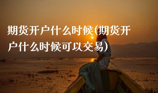 期货开户什么时候(期货开户什么时候可以交易)
