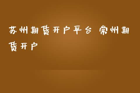 苏州期货开户平台 常州期货开户