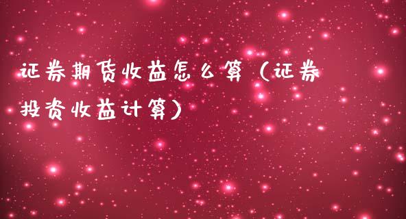 证券期货收益怎么算（证券投资收益计算）