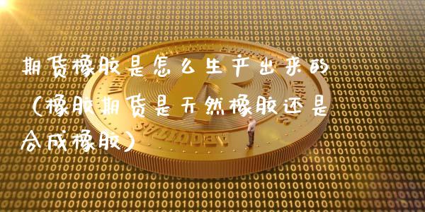 期货橡胶是怎么生产出来的（橡胶期货是天然橡胶还是合成橡胶）