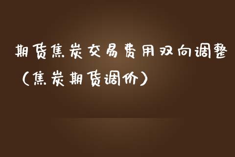 期货焦炭交易费用双向调整（焦炭期货调价）