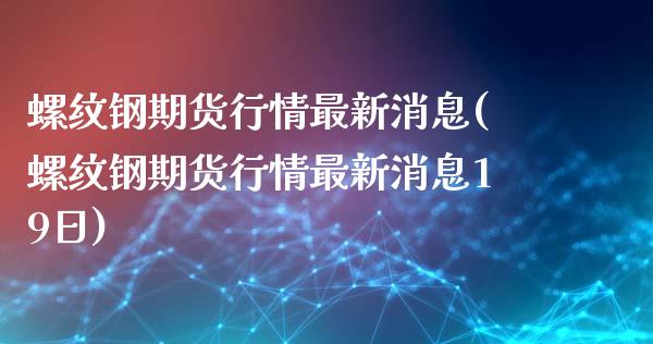 螺纹钢期货行情最新消息(螺纹钢期货行情最新消息19日)