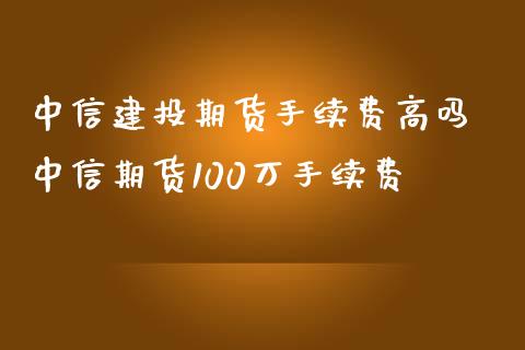 中信建投期货手续费高吗 中信期货100万手续费