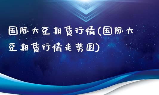 国际大豆期货行情(国际大豆期货行情走势图)