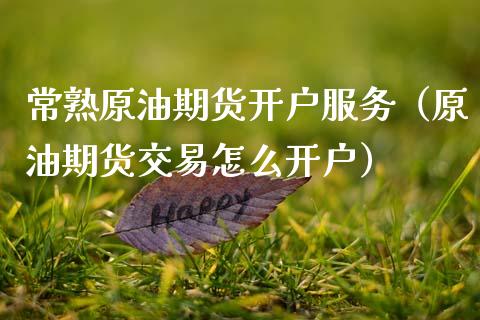 常熟原油期货开户服务（原油期货交易怎么开户）