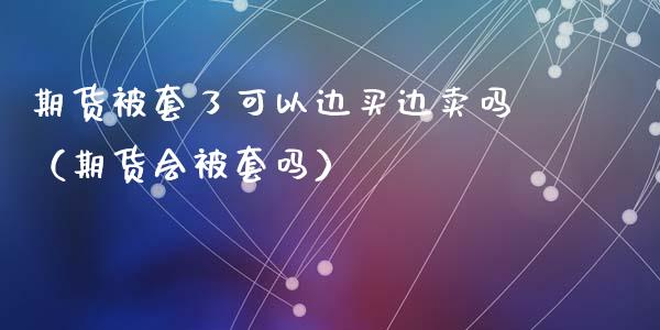 期货被套了可以边买边卖吗（期货会被套吗）