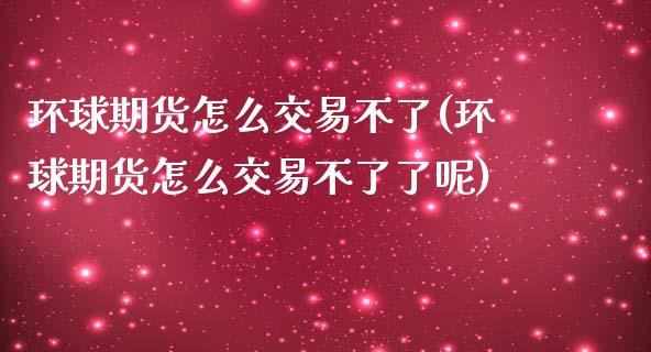 环球期货怎么交易不了(环球期货怎么交易不了了呢)
