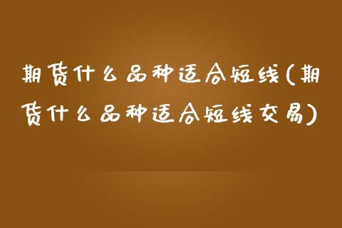 期货什么品种适合短线(期货什么品种适合短线交易)