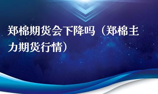 郑棉期货会下降吗（郑棉主力期货行情）