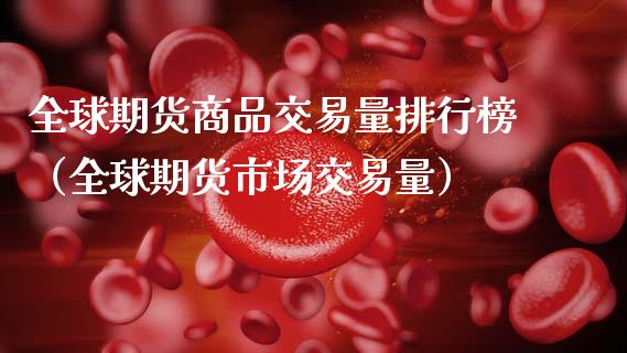 全球期货商品交易量排行榜（全球期货市场交易量）