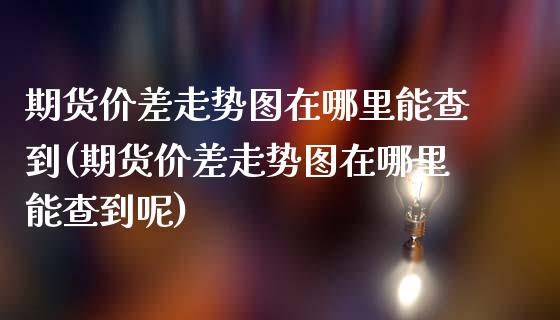 期货价差走势图在哪里能查到(期货价差走势图在哪里能查到呢)