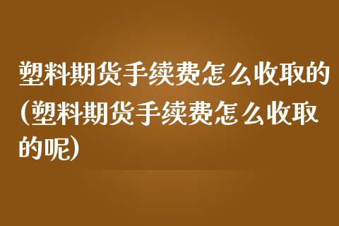 塑料期货手续费怎么收取的(塑料期货手续费怎么收取的呢)