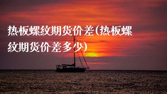 热板螺纹期货价差(热板螺纹期货价差多少)