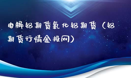 电解铝期货氧化铝期货（铝期货行情网）