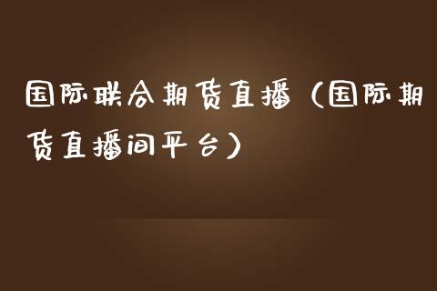 国际联合期货直播（国际期货直播间平台）