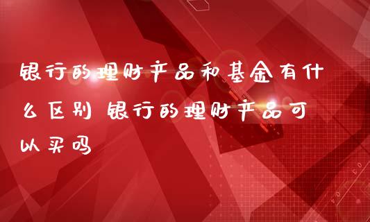 银行的理财产品和基金有什么区别 银行的理财产品可以买吗_保险理财_第1张_宇龙理财网 银行的理财产品和基金有什么区别 银行的理财产品可以买吗_https://www.dglong8.com_保险理财_第1张