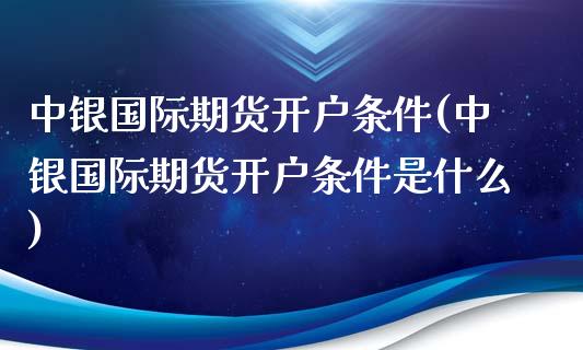 中银国际期货开户条件(中银国际期货开户条件是什么)