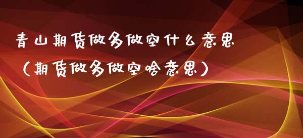 青山期货做多做空什么意思（期货做多做空啥意思）