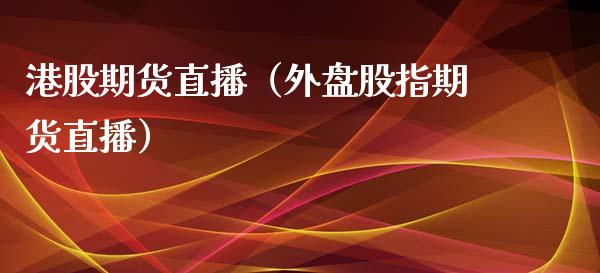 港股期货直播（外盘股指期货直播）