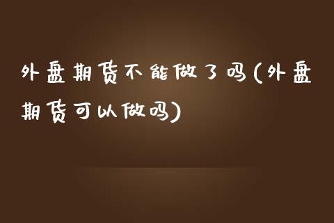 外盘期货不能做了吗(外盘期货可以)