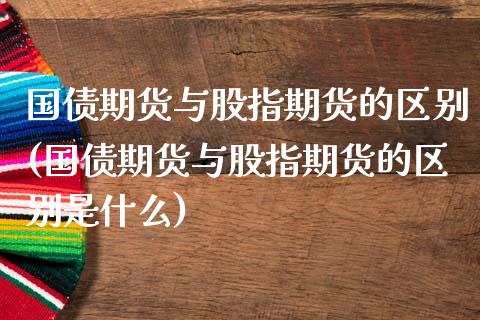 国债期货与股指期货的区别(国债期货与股指期货的区别是什么)