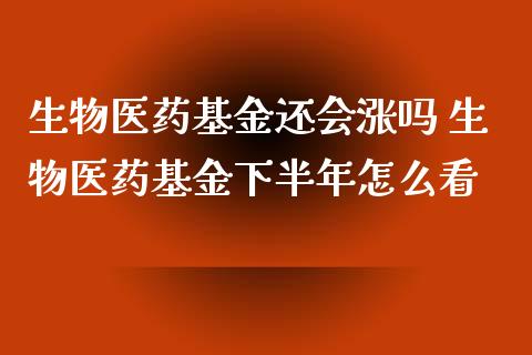 生物医药基金还会涨吗 生物医药基金下半年怎么看