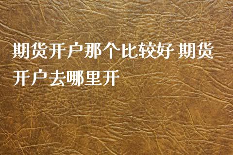 期货开户那个比较好 期货开户去哪里开