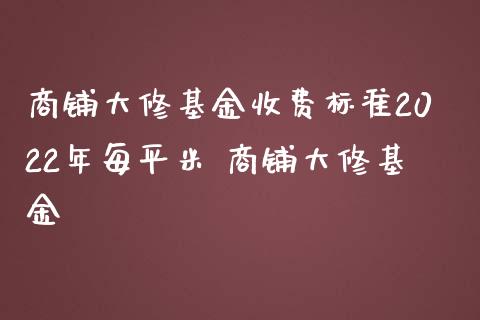 商铺大修基金收费标准2022年每 商铺大修基金