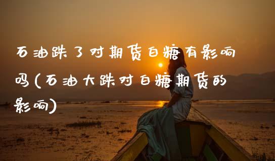 石油跌了对期货白糖有影响吗(石油大跌对白糖期货的影响)