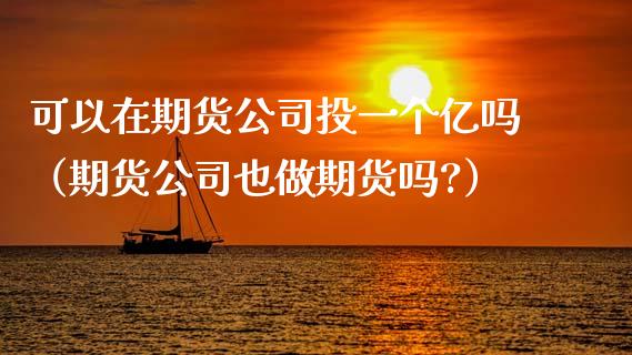 可以在期货公司投一个亿吗（期货公司也做期货吗?）