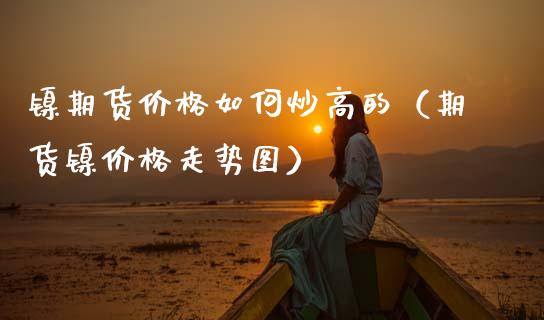 镍期货价格如何炒高的（期货镍价格走势图）
