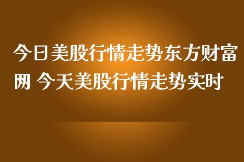 今日美股行情走势东方财富网 今天美股行情走势实时