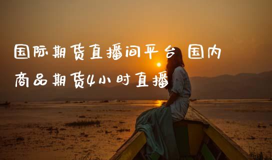 国际期货直播间平台 国内商品期货4小时直播