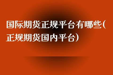 国际期货正规平台有哪些(正规期货国内平台)_期货理财_第1张_宇龙理财网 国际期货正规平台有哪些(正规期货国内平台)_https://www.dglong8.com_期货理财_第1张