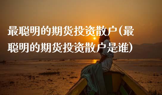 最聪明的期货投资散户(最聪明的期货投资散户是谁)