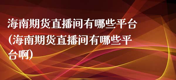 海南期货直播间有哪些平台(海南期货直播间有哪些平台啊)