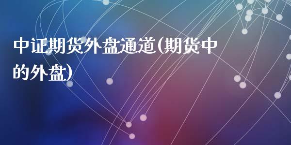中证期货外盘通道(期货中的外盘)