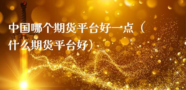 中国哪个期货平台好一点（什么期货平台好）