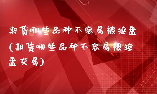 期货哪些品种不容易被控盘(期货哪些品种不容易被控盘交易)