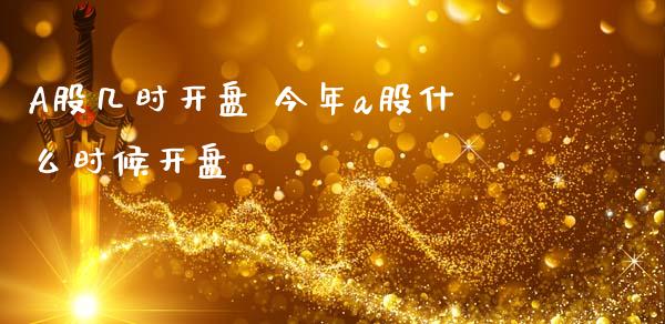 A股几时开盘 今年a股什么时候开盘