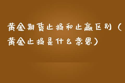 黄金期货止损和止赢区别（黄金止损是什么意思）