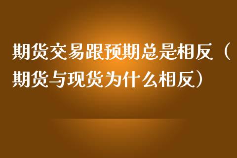 期货交易跟预期总是相反（期货与现货为什么相反）