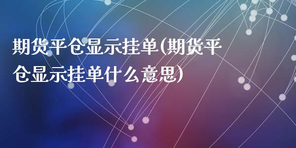 期货平仓显示挂单(期货平仓显示挂单什么意思)