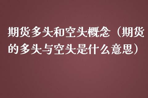 期货多头和空头概念（期货的多头与空头是什么意思）