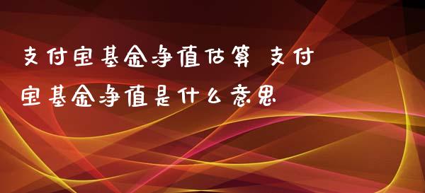 支付宝基金净值估算 支付宝基金净值是什么意思