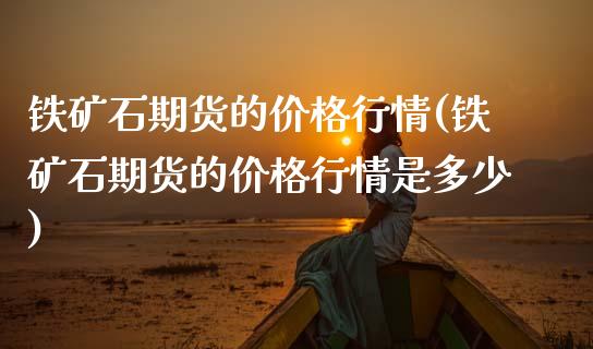铁矿石期货的价格行情(铁矿石期货的价格行情是多少)